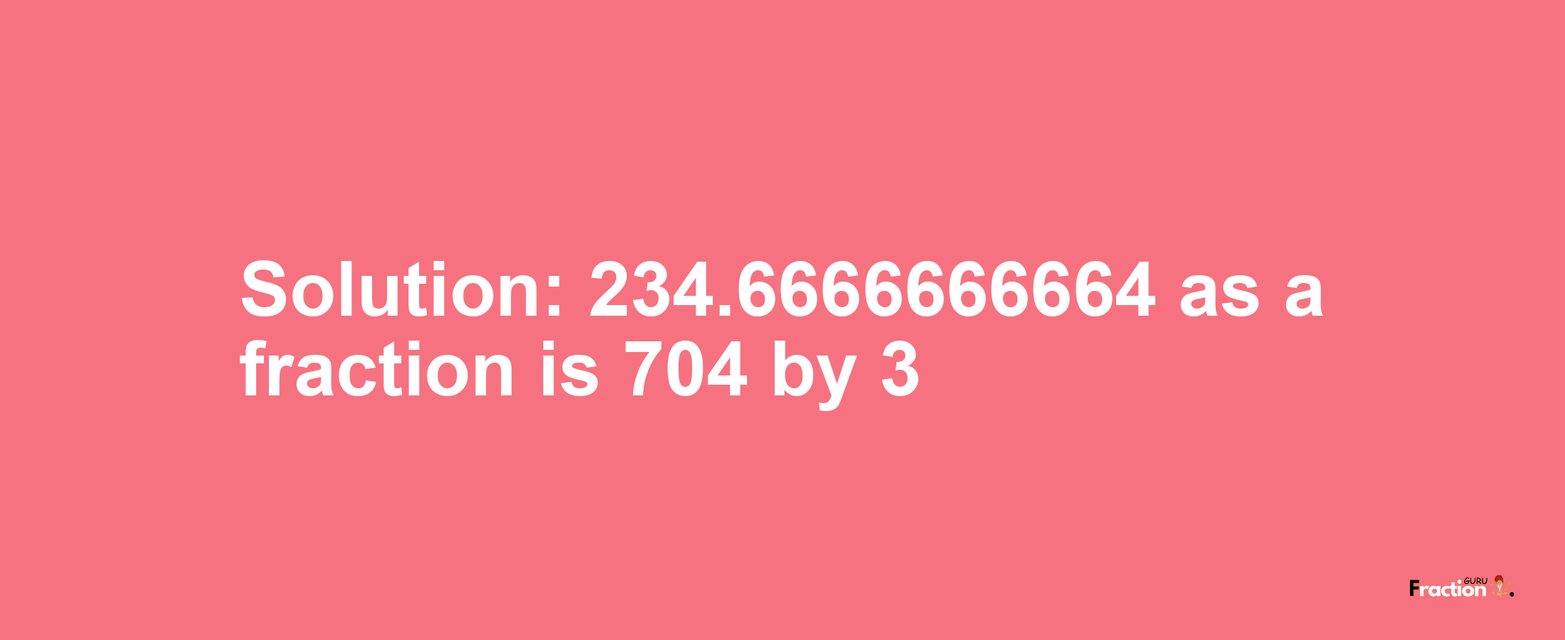 Solution:234.6666666664 as a fraction is 704/3